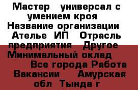 Мастер - универсал с умением кроя › Название организации ­ Ателье, ИП › Отрасль предприятия ­ Другое › Минимальный оклад ­ 60 000 - Все города Работа » Вакансии   . Амурская обл.,Тында г.